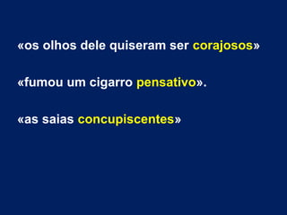 «os olhos dele quiseram ser corajosos»
«fumou um cigarro pensativo».
«as saias concupiscentes»
 