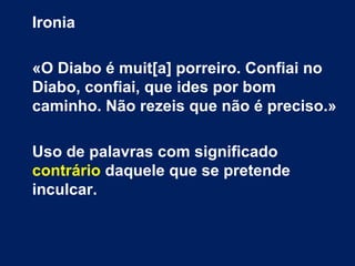 Ironia
«O Diabo é muit[a] porreiro. Confiai no
Diabo, confiai, que ides por bom
caminho. Não rezeis que não é preciso.»
Uso de palavras com significado
contrário daquele que se pretende
inculcar.
 