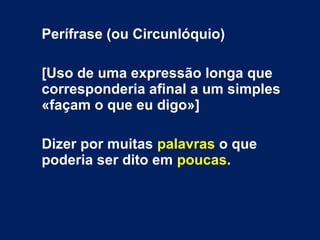 Perífrase (ou Circunlóquio)
[Uso de uma expressão longa que
corresponderia afinal a um simples
«façam o que eu digo»]
Dizer por muitas palavras o que
poderia ser dito em poucas.
 