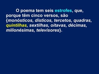 O poema tem seis estrofes, que,
porque têm cinco versos, são
{monósticos, dísticos, tercetos, quadras,
quintilhas, sextilhas, oitavas, décimas,
milionésimas, televisores}.
 