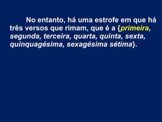 No entanto, há uma estrofe em que há
três versos que rimam, que é a {primeira,
segunda, terceira, quarta, quinta, sexta,
quinquagésima, sexagésima sétima}.
 