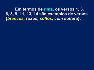 Em termos de rima, os versos 1, 3,
6, 8, 9, 11, 13, 14 são exemplos de versos
{brancos, roxos, soltos, com soltura}.
 