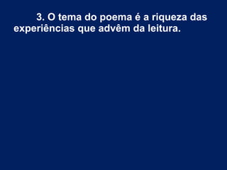 3. O tema do poema é a riqueza das
experiências que advêm da leitura.
 