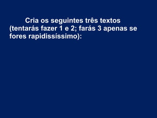 Cria os seguintes três textos
(tentarás fazer 1 e 2; farás 3 apenas se
fores rapidissíssimo):
 