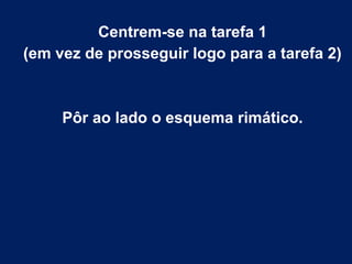 Centrem-se na tarefa 1
(em vez de prosseguir logo para a tarefa 2)
Pôr ao lado o esquema rimático.
 