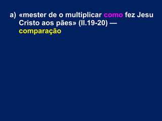 a) «mester de o multiplicar como fez Jesu
Cristo aos pães» (ll.19-20) —
comparação
 