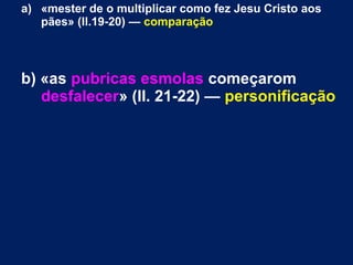 a) «mester de o multiplicar como fez Jesu Cristo aos
pães» (ll.19-20) — comparação
b) «as pubricas esmolas começarom
desfalecer» (ll. 21-22) — personificação
 