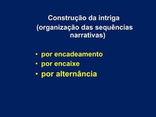 Construção da intriga
(organização das sequências
narrativas)
• por encadeamento
• por encaixe
• por alternância
 
