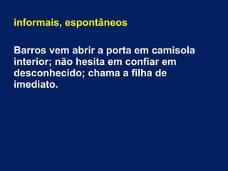informais, espontâneos
Barros vem abrir a porta em camisola
interior; não hesita em confiar em
desconhecido; chama a filha de
imediato.
 