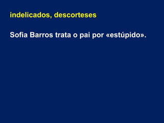 indelicados, descorteses
Sofia Barros trata o pai por «estúpido».
 