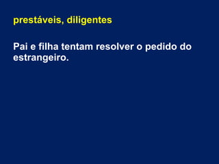 prestáveis, diligentes
Pai e filha tentam resolver o pedido do
estrangeiro.
 