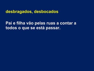 desbragados, desbocados
Pai e filha vão pelas ruas a contar a
todos o que se está passar.
 
