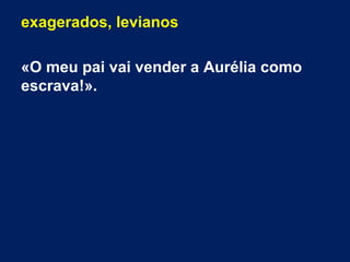exagerados, levianos
«O meu pai vai vender a Aurélia como
escrava!».
 