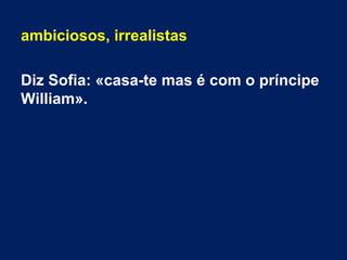 ambiciosos, irrealistas
Diz Sofia: «casa-te mas é com o príncipe
William».
 