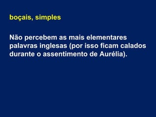 boçais, simples
Não percebem as mais elementares
palavras inglesas (por isso ficam calados
durante o assentimento de Aurélia).
 