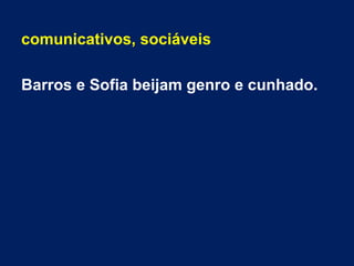 comunicativos, sociáveis
Barros e Sofia beijam genro e cunhado.
 