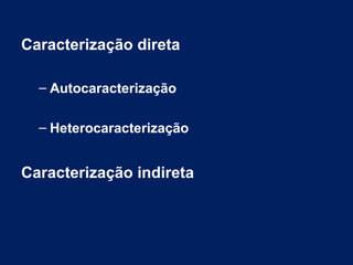 Caracterização direta
– Autocaracterização
– Heterocaracterização
Caracterização indireta
 