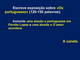 Escreve exposição sobre «Os
portugueses» (120-150 palavras).
Incluirás uma alusão a portugueses em
Fernão Lopes e uma alusão a O amor
acontece.
A caneta
 