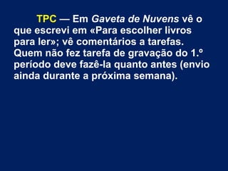TPC — Em Gaveta de Nuvens vê o
que escrevi em «Para escolher livros
para ler»; vê comentários a tarefas.
Quem não fez tarefa de gravação do 1.º
período deve fazê-la quanto antes (envio
ainda durante a próxima semana).
 