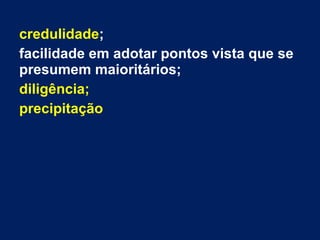 credulidade;
facilidade em adotar pontos vista que se
presumem maioritários;
diligência;
precipitação
 