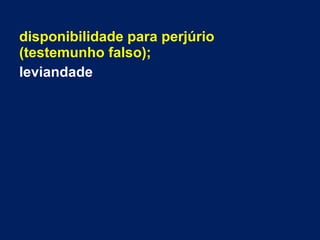 disponibilidade para perjúrio
(testemunho falso);
leviandade
 