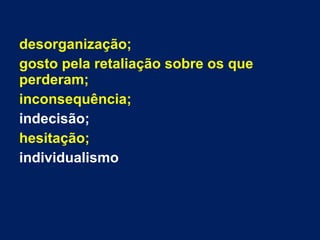 desorganização;
gosto pela retaliação sobre os que
perderam;
inconsequência;
indecisão;
hesitação;
individualismo
 