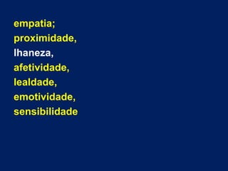empatia;
proximidade,
lhaneza,
afetividade,
lealdade,
emotividade,
sensibilidade
 