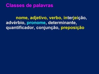 Classes de palavras
nome, adjetivo, verbo, interjeição,
advérbio, pronome, determinante,
quantificador, conjunção, preposição
 