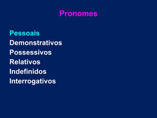 Pronomes
Pessoais
Demonstrativos
Possessivos
Relativos
Indefinidos
Interrogativos
 