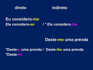 direto indireto
Eu considero-me
Ele considera-se / * Ele considera-lhe
Deste-me uma prenda
*Deste-o uma prenda / Deste-lhe uma prenda
*Deste-se
 