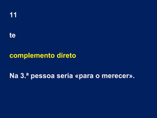 11
te
complemento direto
Na 3.ª pessoa seria «para o merecer».
 
 