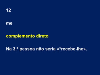 12
me
complemento direto
Na 3.ª pessoa não seria «*recebe-lhe».
 
 