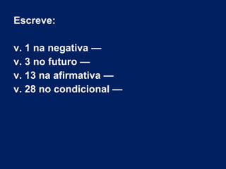 Escreve:
v. 1 na negativa —
v. 3 no futuro —
v. 13 na afirmativa —
v. 28 no condicional — 
 