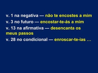 v. 1 na negativa — não te encostes a mim
v. 3 no futuro — encostar-te-ás a mim
v. 13 na afirmativa — desencanta os
meus passos
v. 28 no condicional — enroscar-te-ias …
 