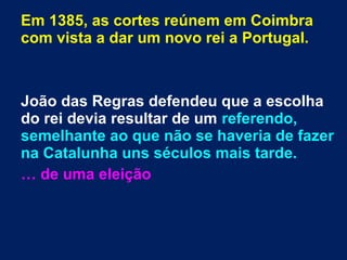 Em 1385, as cortes reúnem em Coimbra
com vista a dar um novo rei a Portugal.
João das Regras defendeu que a escolha
do rei devia resultar de um referendo,
semelhante ao que não se haveria de fazer
na Catalunha uns séculos mais tarde.
… de uma eleição
 