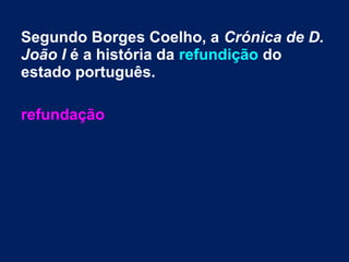 Segundo Borges Coelho, a Crónica de D.
João I é a história da refundição do
estado português.
refundação
 