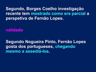 Segundo, Borges Coelho investigação
recente tem mostrado como era parcial a
perspetiva de Fernão Lopes.
validado
Segundo Nogueira Pinto, Fernão Lopes
gosta dos portugueses, chegando
mesmo a assediá-los.
 