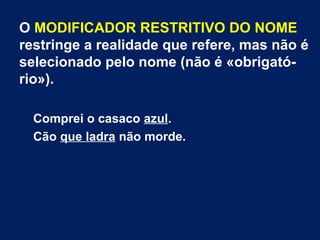 O MODIFICADOR RESTRITIVO DO NOME
restringe a realidade que refere, mas não é
selecionado pelo nome (não é «obrigató-
rio»).
Comprei o casaco azul.
Cão que ladra não morde.
 