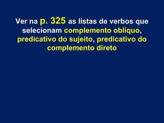 Ver na p. 325 as listas de verbos que
selecionam complemento oblíquo,
predicativo do sujeito, predicativo do
complemento direto
 