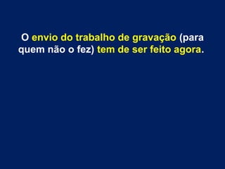 O envio do trabalho de gravação (para
quem não o fez) tem de ser feito agora.
 