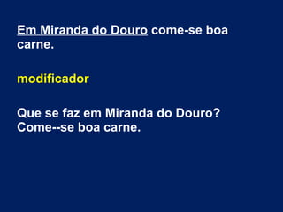 Em Miranda do Douro come-se boa
carne.
modificador
Que se faz em Miranda do Douro?
Come--se boa carne.
 