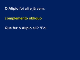 O Alípio foi ali e já vem.
complemento oblíquo
Que fez o Alípio ali? *Foi.
 