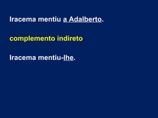 Iracema mentiu a Adalberto.
complemento indireto
Iracema mentiu-lhe.
 