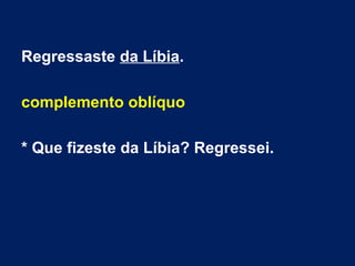 Regressaste da Líbia.
complemento oblíquo
* Que fizeste da Líbia? Regressei.
 