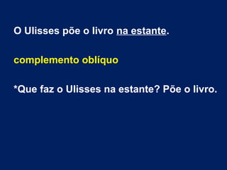  
O Ulisses põe o livro na estante.
complemento oblíquo
*Que faz o Ulisses na estante? Põe o livro.
 