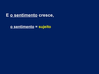 E o sentimento cresce,
o sentimento = sujeito
 