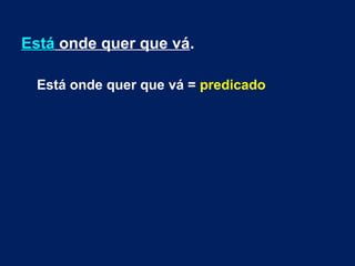 Está onde quer que vá.
Está onde quer que vá = predicado
 