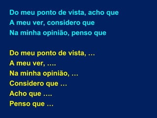 Do meu ponto de vista, acho que
A meu ver, considero que
Na minha opinião, penso que
Do meu ponto de vista, …
A meu ver, ….
Na minha opinião, …
Considero que …
Acho que ….
Penso que …
 