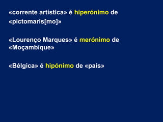 «corrente artística» é hiperónimo de
«pictomaris[mo]»
«Lourenço Marques» é merónimo de
«Moçambique»
«Bélgica» é hipónimo de «país»
 