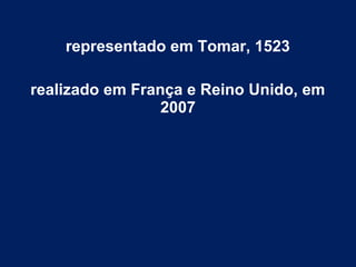 representado em Tomar, 1523
realizado em França e Reino Unido, em
2007
 